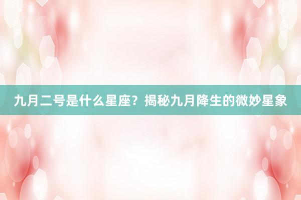 九月二号是什么星座？揭秘九月降生的微妙星象